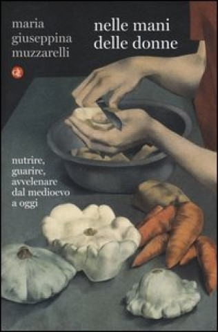Könyv Nelle mani delle donne. Nutrire, guarire, avvelenare dal Medioevo a oggi Maria Giuseppina Muzzarelli