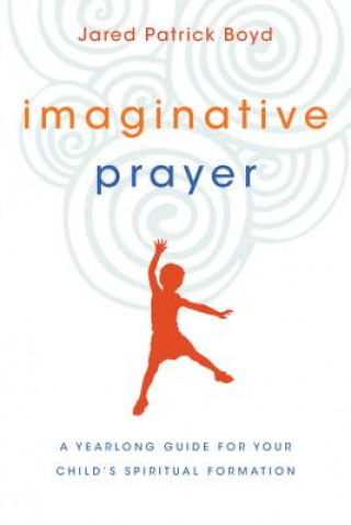 Könyv Imaginative Prayer - A Yearlong Guide for Your Child`s Spiritual Formation Jared Patrick Boyd