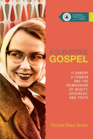 Book Subversive Gospel - Flannery O`Connor and the Reimagining of Beauty, Goodness, and Truth Michael Bruner