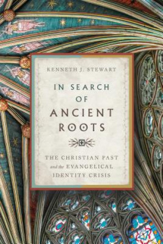 Kniha In Search of Ancient Roots: The Christian Past and the Evangelical Identity Crisis Kenneth J. Stewart