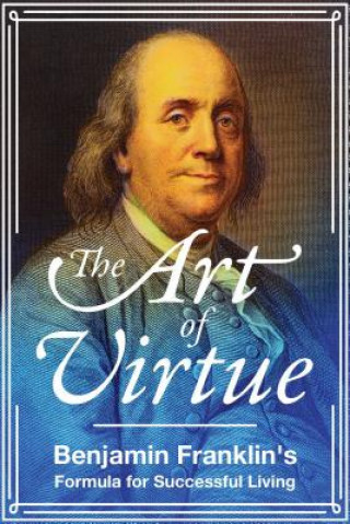 Könyv The Art of Virtue: Benjamin Franklin's Formula for Successful Living Benjamin Franklin