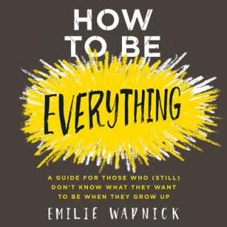 Audio How to Be Everything: A Guide for Those Who (Still) Don't Know What They Want to Be When They Grow Up Emilie Wapnick