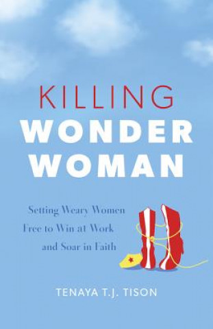 Kniha Killing Wonder Woman: Setting Weary Women Free to Win at Work and Soar in Faith Tenaya Tj Tison