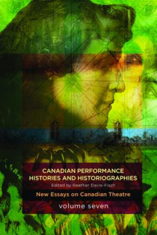 Kniha Canadian Performance Histories & Historiograpies: New Essays on Canadian Theatre, Volume Seven Heather Davis-Fisch