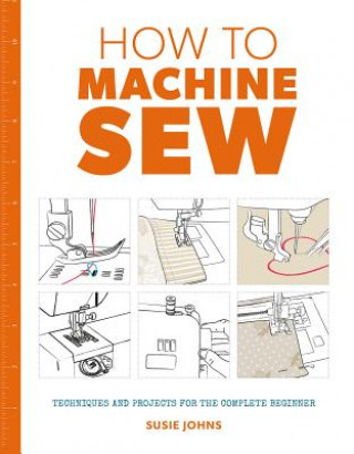 Kniha How to Machine Sew: Techniques and Projects for the Complete Beginner Susie Johns