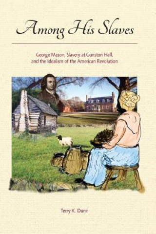 Knjiga Among His Slaves: George Mason, Slavery at Gunston Hall, and the Idealism of the American Revolution Terry K. Dunn