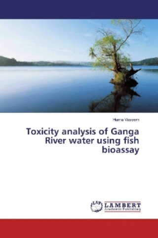 Kniha Toxicity analysis of Ganga River water using fish bioassay Huma Vaseem