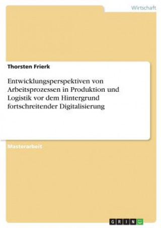 Könyv Entwicklungsperspektiven von Arbeitsprozessen in Produktion und Logistik vor dem Hintergrund fortschreitender Digitalisierung Thorsten Frierk
