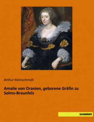 Könyv Amalie von Oranien, geborene Gräfin zu Solms-Braunfels Arthur Kleinschmidt