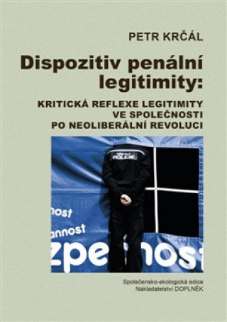 Kniha Dispozitiv penální legitimity: Kritická reflexe legitimity ve společnosti po neoliberální revoluci Petr Krčál