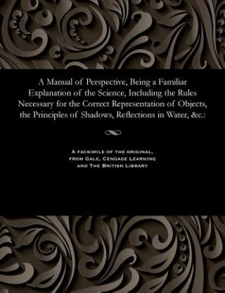 Carte Manual of Perspective, Being a Familiar Explanation of the Science, Including the Rules Necessary for the Correct Representation of Objects, the Princ WOOD