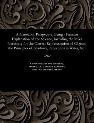 Kniha Manual of Perspective, Being a Familiar Explanation of the Science, Including the Rules Necessary for the Correct Representation of Objects, the Princ WOOD