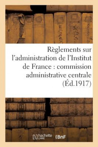 Könyv Reglements Sur l'Administration de l'Institut de France: Commission Administrative Centrale, SANS AUTEUR