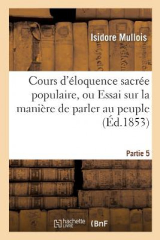 Kniha Cours d'Eloquence Sacree Populaire, Ou Essai Sur La Maniere de Parler Au Peuple. Partie 5 MULLOIS-I