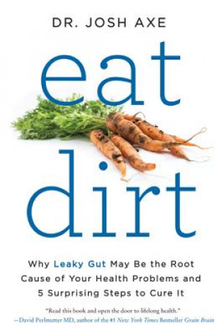 Knjiga Eat Dirt: Why Leaky Gut May Be the Root Cause of Your Health Problems and 5 Surprising Steps to Cure It Josh Axe