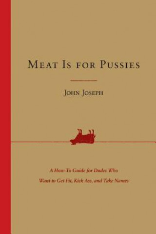 Kniha Meat Is for Pussies: A How-To Guide for Dudes Who Want to Get Fit, Kick Ass, and Take Names John Joseph