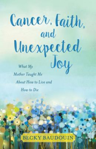 Könyv Cancer, Faith, and Unexpected Joy Becky Baudouin