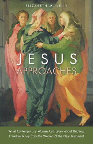 Kniha Jesus Approaches: What Contemporary Women Can Learn about Healing, Freedom & Joy from the Women of the New Testament Elizabeth M. Kelly