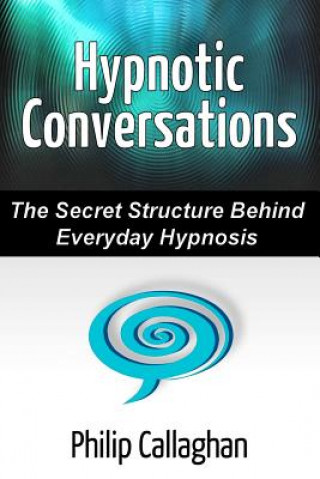 Kniha Hypnotic Conversations - the Secret Structure Behind Everyday Hypnosis Philip Callaghan