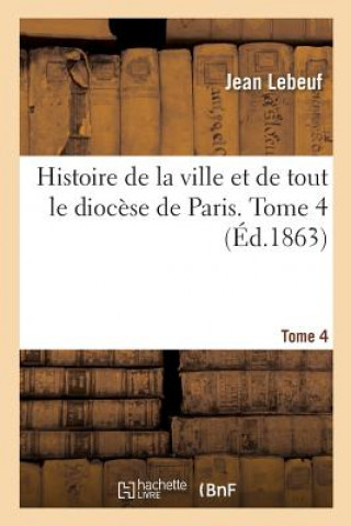 Livre Histoire de la Ville Et de Tout Le Diocese de Paris. Tome 4 LEBEUF-J