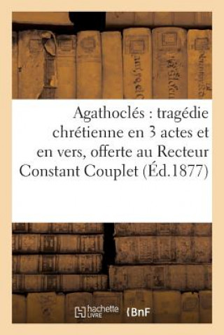 Carte Agathocles: Tragedie Chretienne En 3 Actes Et En Vers, Offerte Au R. P. Recteur Constant SANS AUTEUR