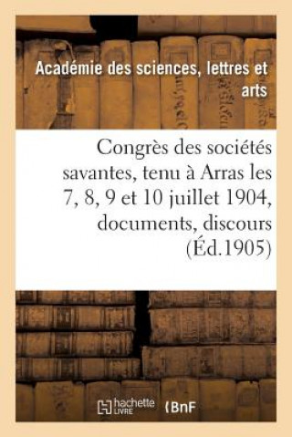 Kniha Congres Des Societes Savantes, Tenu A Arras Les 7, 8, 9 Et 10 Juillet 1904: Documents, Discours, ACADEMIE DES SCIENCE