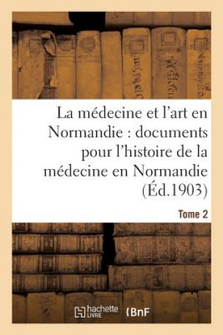 Könyv Medecine Et l'Art En Normandie: Documents Pour Servir A l'Histoire de la Medecine Tome 2 