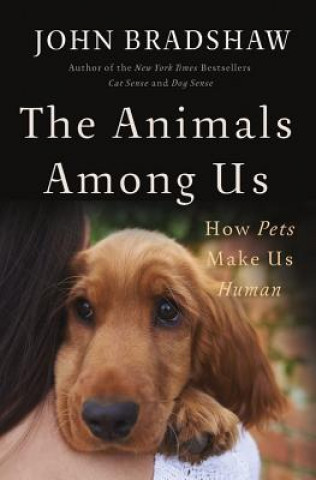 Könyv The Animals Among Us: How Pets Make Us Human John Bradshaw