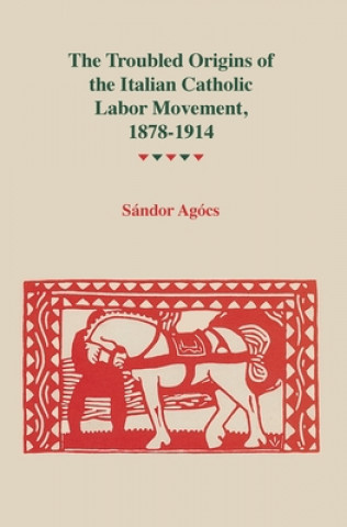 Könyv Troubled Origins Of The Italian Catholic Labor Movement, 1878-1914 Sandor Agocs