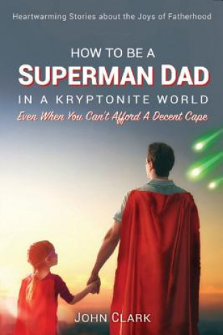 Könyv How To Be A Superman Dad In A Kryptonite World John Clark
