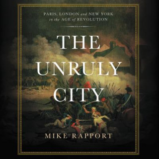 Audio The Unruly City: Paris, London, and New York in the Age of Revolution Mike Rapport