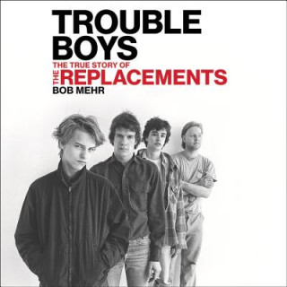 Hanganyagok Trouble Boys: The True Story of the Replacements Bob Mehr