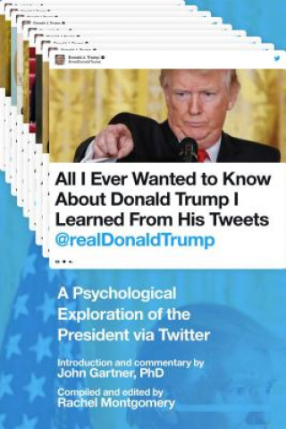 Kniha All I Ever Wanted to Know about Donald Trump I Learned from His Tweets: A Psychological Exploration of the President Via Twitter Rachel Montgomery