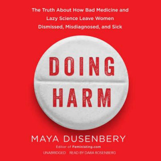 Audio Doing Harm: The Truth about How Bad Medicine and Lazy Science Leave Women Dismissed, Misdiagnosed, and Sick Maya Dusenbery