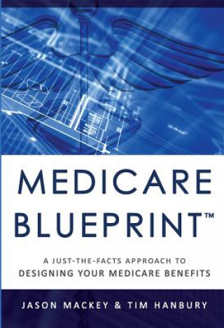 Kniha Medicare Blueprint(tm): A Just-The-Facts Approach to Designing Your Medicare Benefits Jason Mackey