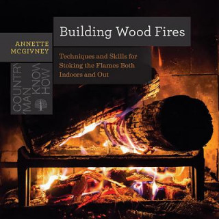 Carte Building Wood Fires - Techniques and Skills for Stoking the Flames Both Indoors and Out Annette McGivney