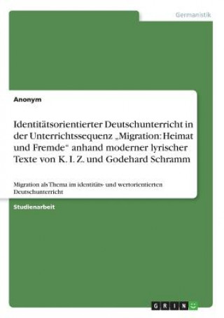 Книга Identitätsorientierter Deutschunterricht in der Unterrichtssequenz "Migration: Heimat und Fremde" anhand moderner lyrischer Texte von K. I. Z. und God Anonym