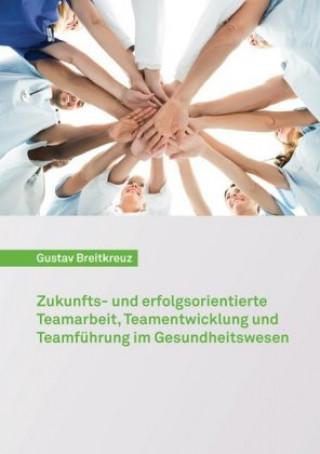 Könyv Zukunfts- und erfolgsorientierte Teamarbeit, Teamentwicklung und Teamführung im Gesundheitswesen Gustav Breitkreuz