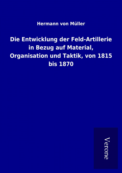 Könyv Die Entwicklung der Feld-Artillerie in Bezug auf Material, Organisation und Taktik, von 1815 bis 1870 Hermann von Müller