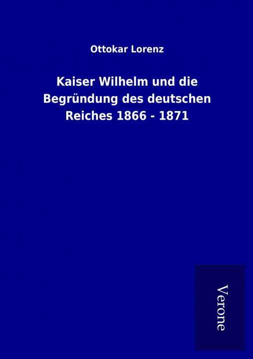 Książka Kaiser Wilhelm und die Begründung des deutschen Reiches 1866 - 1871 Ottokar Lorenz