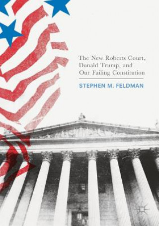 Kniha New Roberts Court, Donald Trump, and Our Failing Constitution Stephen M. Feldman