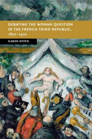 Carte Debating the Woman Question in the French Third Republic, 1870-1920 OFFEN  KAREN