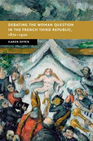 Kniha Debating the Woman Question in the French Third Republic, 1870-1920 OFFEN  KAREN