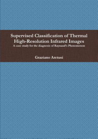 Knjiga Supervised Classification of Thermal High-Resolution Infrared Images: A Case Study for the Diagnosis of Raynaud's Phenomenon Graziano Aretusi