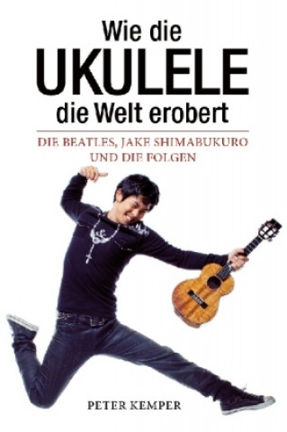 Kniha Wie die Ukulele die Welt erobert - Die Beatles, Jake Shimabukuro und die Folgen Peter Kemper