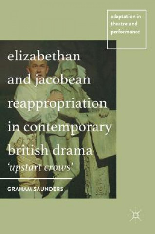 Kniha Elizabethan and Jacobean Reappropriation in Contemporary British Drama Graham Saunders