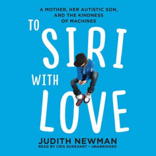 Audio To Siri with Love: A Mother, Her Autistic Son, and the Kindness of Machines Judith Newman