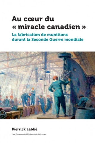 Könyv Au Coeur Du « Miracle Canadien »: La Fabrication de Munitions Durant La Seconde Guerre Mondiale Pierrick Labbe