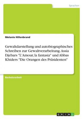 Könyv Gewaltdarstellung und autobiographisches Schreiben zur Gewaltverarbeitung. Assia Djebars "L'Amour, la fantasia" und Abbas Khiders "Die Orangen des Prä Melanie Hillenbrand