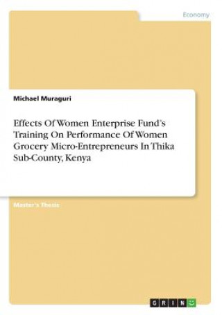 Kniha Effects Of Women Enterprise Fund's Training On Performance Of Women Grocery Micro-Entrepreneurs In Thika Sub-County, Kenya Michael Muraguri